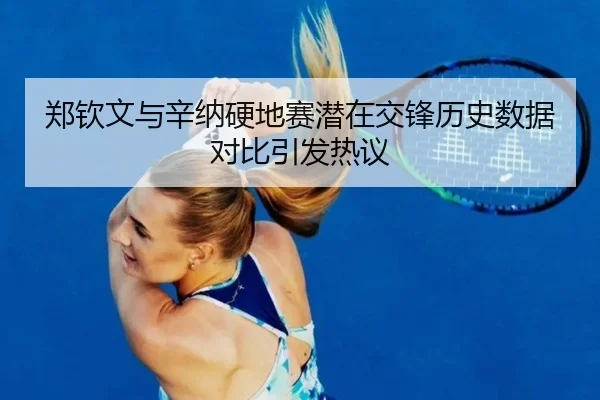 郑钦文与辛纳硬地赛潜在交锋历史数据对比引发热议 | SHABASPORTS
