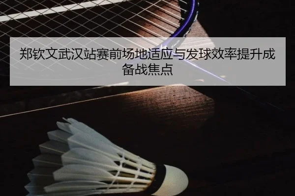 郑钦文武汉站赛前场地适应与发球效率提升成备战焦点 | SHABASPORTS